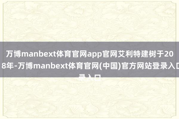 万博manbext体育官网app官网艾利特建树于2018年-万博manbext体育官网(中国)官方网