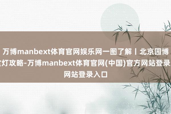 万博manbext体育官网娱乐网一图了解丨北京园博园赏灯攻略-万博manbext体育官网(中国)官方