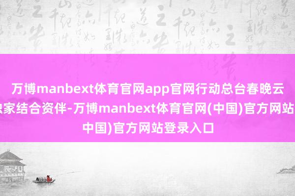 万博manbext体育官网app官网行动总台春晚云计较AI独家结合资伴-万博manbext体育官网(