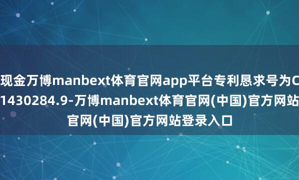 现金万博manbext体育官网app平台专利恳求号为CN202211430284.9-万博manbe