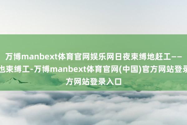 万博manbext体育官网娱乐网日夜束缚地赶工——春节也束缚工-万博manbext体育官网(中国)官方网站登录入口