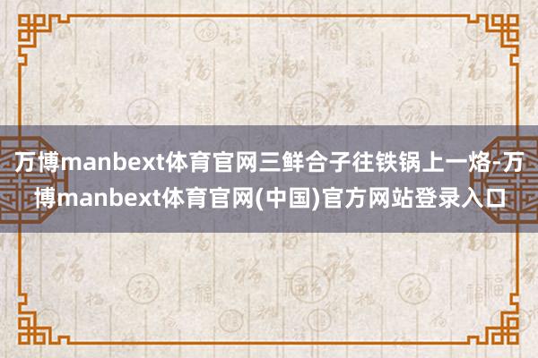 万博manbext体育官网三鲜合子往铁锅上一烙-万博manbext体育官网(中国)官方网站登录入口