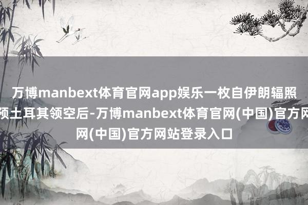 万博manbext体育官网app娱乐一枚自伊朗辐照的导弹在参预土耳其领空后-万博manbext体育官