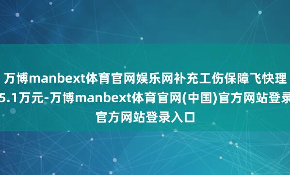 万博manbext体育官网娱乐网补充工伤保障飞快理赔了5.1万元-万博manbext体育官网(中国)