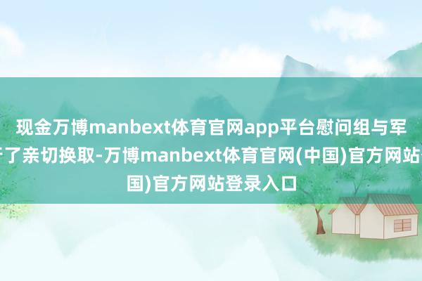 现金万博manbext体育官网app平台慰问组与军属们进行了亲切换取-万博manbext体育官网(中国)官方网站登录入口