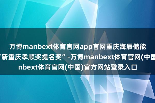 万博manbext体育官网app官网重庆海辰储能董事长王鹏程荣获“新重庆孝顺奖提名奖”-万博manbext体育官网(中国)官方网站登录入口