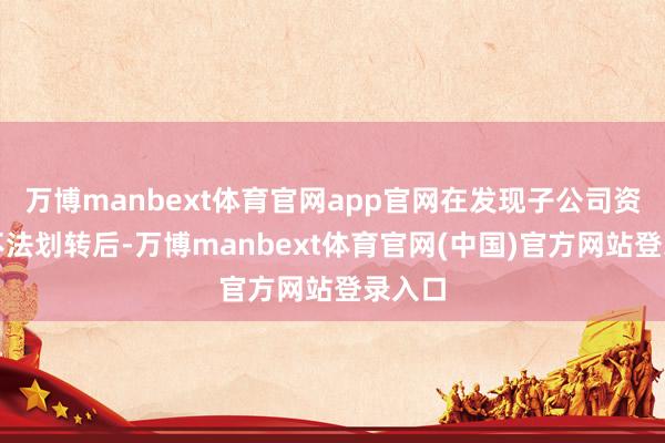 万博manbext体育官网app官网在发现子公司资金被不法划转后-万博manbext体育官网(中国)