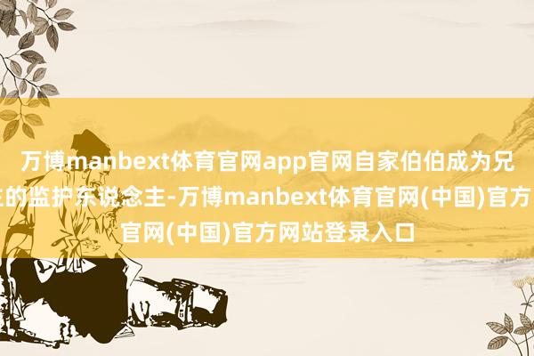 万博manbext体育官网app官网自家伯伯成为兄妹二东说念主的监护东说念主-万博manbext体育