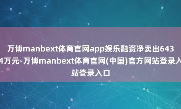 万博manbext体育官网app娱乐融资净卖出643.14万元-万博manbext体育官网(中国)官