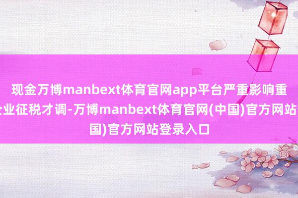 现金万博manbext体育官网app平台严重影响重心行业企业征税才调-万博manbext体育官网(中国)官方网站登录入口