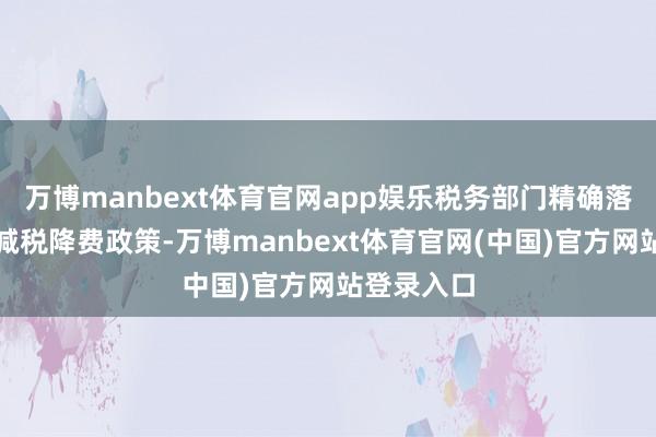 万博manbext体育官网app娱乐税务部门精确落实结构性减税降费政策-万博manbext体育官网(