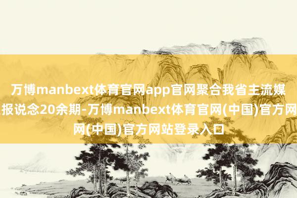 万博manbext体育官网app官网聚合我省主流媒体筹谋专题报说念20余期-万博manbext体育官