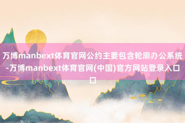 万博manbext体育官网公约主要包含轮廓办公系统-万博manbext体育官网(中国)官方网站登录入