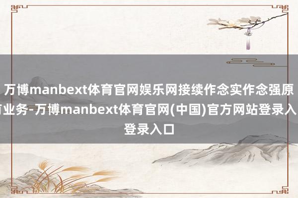 万博manbext体育官网娱乐网接续作念实作念强原有业务-万博manbext体育官网(中国)官方网站