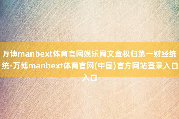 万博manbext体育官网娱乐网文章权归第一财经统统-万博manbext体育官网(中国)官方网站登录入口