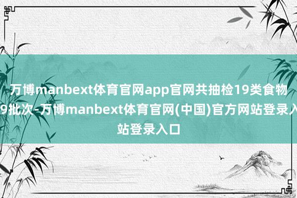 万博manbext体育官网app官网共抽检19类食物209批次-万博manbext体育官网(中国)官