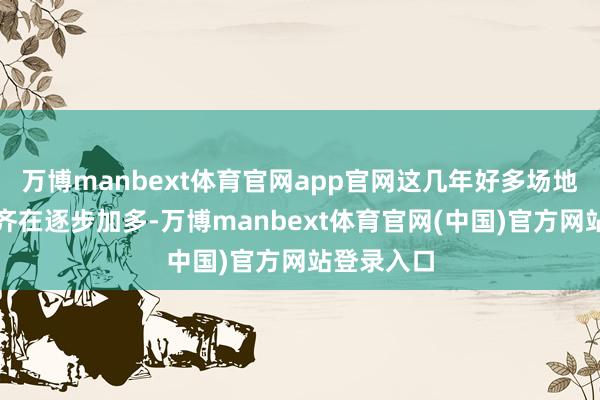 万博manbext体育官网app官网这几年好多场地的物业费齐在逐步加多-万博manbext体育官网(