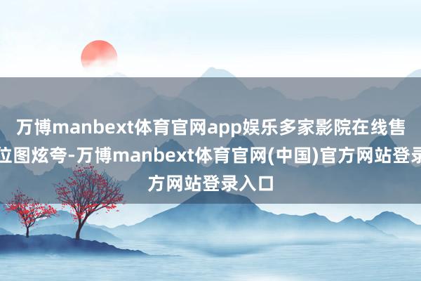 万博manbext体育官网app娱乐多家影院在线售票座位图炫夸-万博manbext体育官网(中国)官方网站登录入口