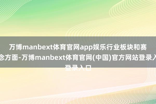 万博manbext体育官网app娱乐　　行业板块和赛说念方面-万博manbext体育官网(中国)官方