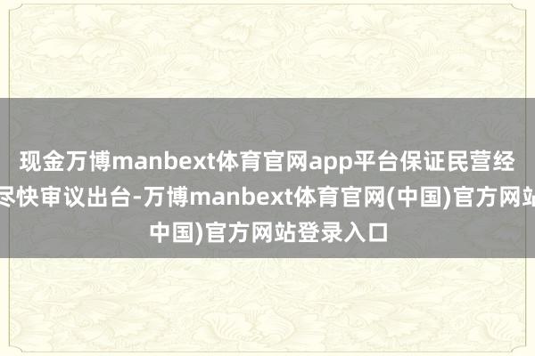 现金万博manbext体育官网app平台保证民营经济促进法尽快审议出台-万博manbext体育官网(中国)官方网站登录入口