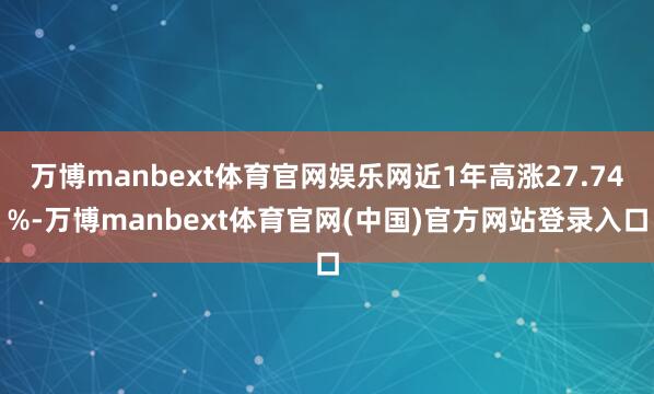 万博manbext体育官网娱乐网近1年高涨27.74%-万博manbext体育官网(中国)官方网站登