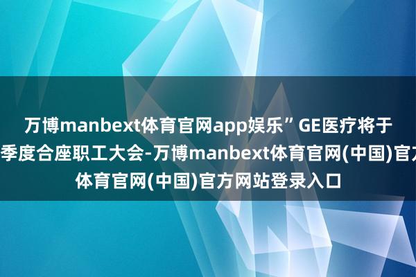 万博manbext体育官网app娱乐”GE医疗将于4月初举行第二季度合座职工大会-万博manbext体育官网(中国)官方网站登录入口