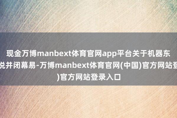 现金万博manbext体育官网app平台关于机器东谈主来说并闭幕易-万博manbext体育官网(中国