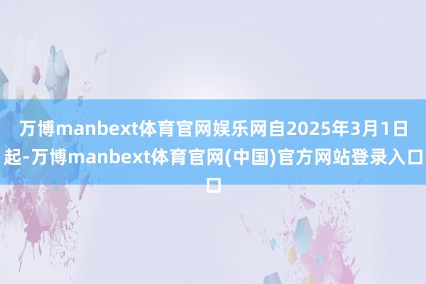 万博manbext体育官网娱乐网自2025年3月1日起-万博manbext体育官网(中国)官方网站登