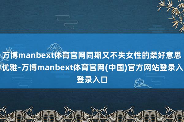 万博manbext体育官网同期又不失女性的柔好意思与优雅-万博manbext体育官网(中国)官方网站