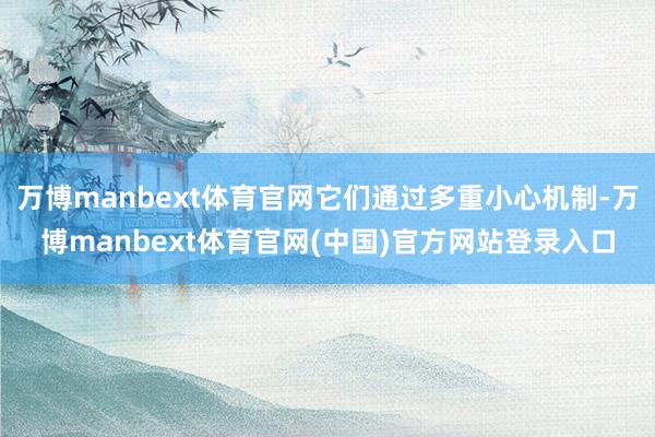 万博manbext体育官网它们通过多重小心机制-万博manbext体育官网(中国)官方网站登录入口