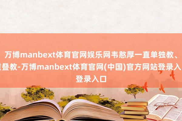万博manbext体育官网娱乐网韦憨厚一直单独教、重叠教-万博manbext体育官网(中国)官方网站