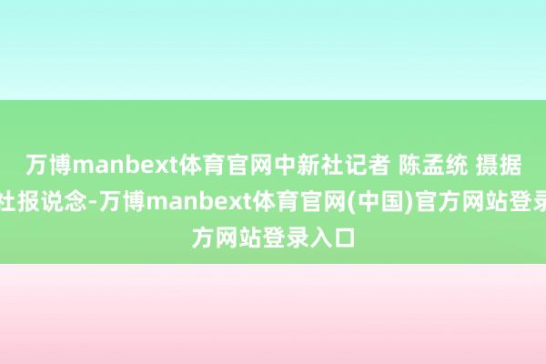 万博manbext体育官网中新社记者 陈孟统 摄据路透社报说念-万博manbext体育官网(中国)官