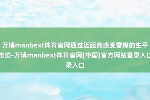 万博manbext体育官网通过近距离感受雷锋的生平奇迹-万博manbext体育官网(中国)官方网站登录入口