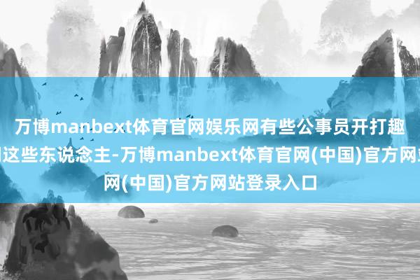 万博manbext体育官网娱乐网有些公事员开打趣说：“咱们这些东说念主-万博manbext体育官网(中国)官方网站登录入口