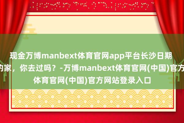现金万博manbext体育官网app平台长沙日期 | 雷锋在长沙的家，你去过吗？-万博manbext