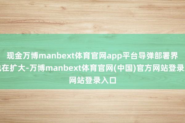 现金万博manbext体育官网app平台导弹部署界限也在扩大-万博manbext体育官网(中国)官方