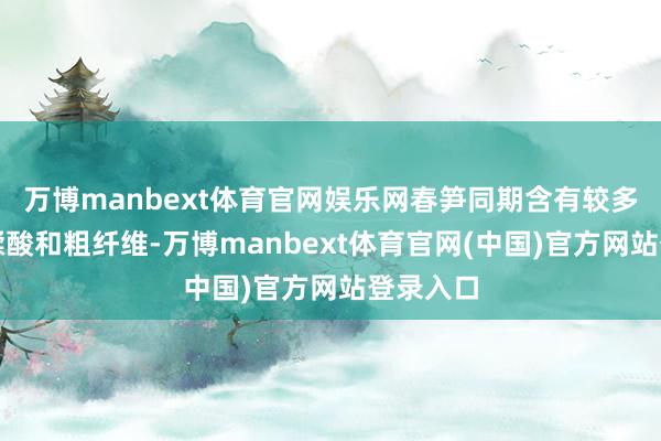 万博manbext体育官网娱乐网春笋同期含有较多草酸、鞣酸和粗纤维-万博manbext体育官网(中国)官方网站登录入口