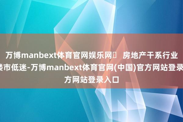 万博manbext体育官网娱乐网❌ 房地产干系行业——楼市低迷-万博manbext体育官网(中国)官