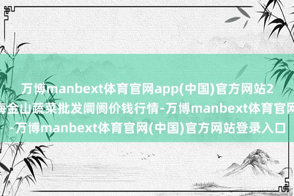 万博manbext体育官网app(中国)官方网站2025年3月23日云南通海金山蔬菜批发阛阓价钱行情