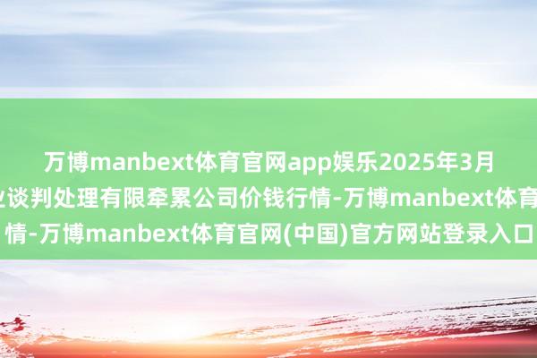 万博manbext体育官网app娱乐2025年3月23日乌鲁木都北园春果业谈判处理有限牵累公司价钱行