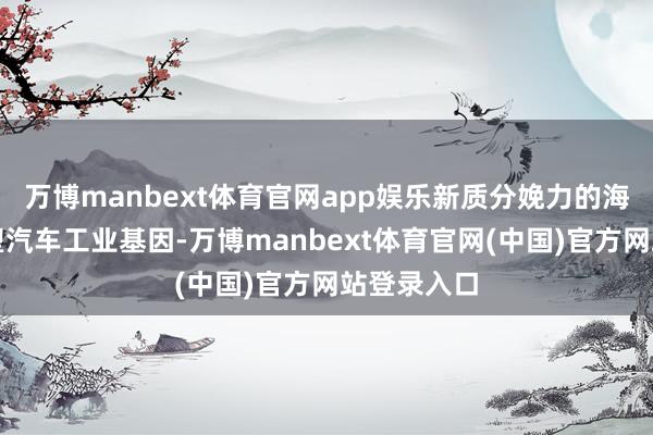 万博manbext体育官网app娱乐新质分娩力的海浪正在重塑汽车工业基因-万博manbext体育官网