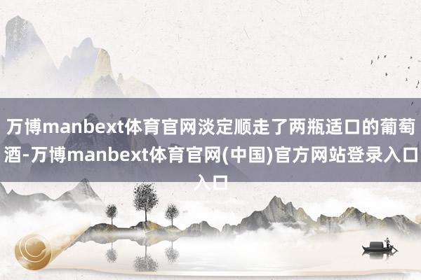 万博manbext体育官网淡定顺走了两瓶适口的葡萄酒-万博manbext体育官网(中国)官方网站登录