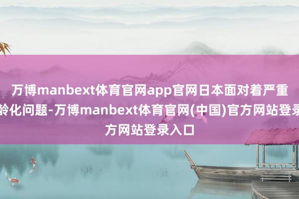 万博manbext体育官网app官网日本面对着严重的老龄化问题-万博manbext体育官网(中国)官