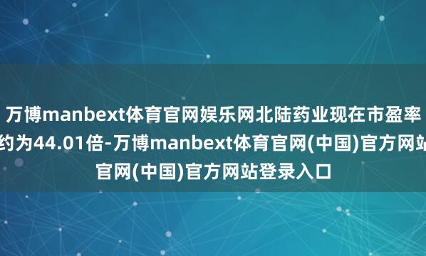 万博manbext体育官网娱乐网北陆药业现在市盈率（TTM）约为44.01倍-万博manbext体育