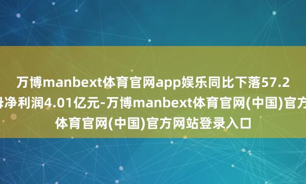 万博manbext体育官网app娱乐同比下落57.20%；扣非归母净利润4.01亿元-万博manbe