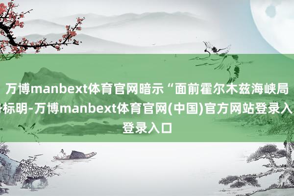 万博manbext体育官网暗示“面前霍尔木兹海峡局势标明-万博manbext体育官网(中国)官方网站登录入口