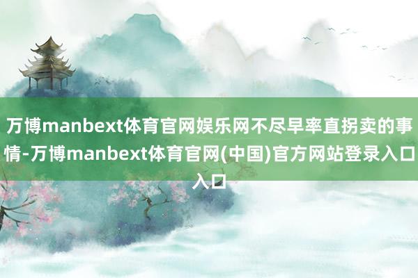 万博manbext体育官网娱乐网不尽早率直拐卖的事情-万博manbext体育官网(中国)官方网站登录