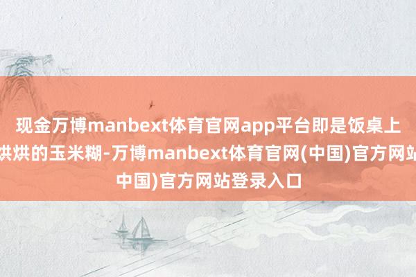 现金万博manbext体育官网app平台即是饭桌上多了碗热烘烘的玉米糊-万博manbext体育官网(