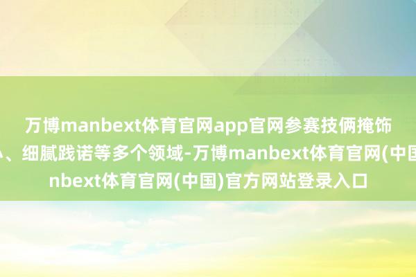 万博manbext体育官网app官网参赛技俩掩饰妇女维权、为老为小、细腻践诺等多个领域-万博manb
