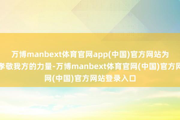 万博manbext体育官网app(中国)官方网站为生命勤劳于孝敬我方的力量-万博manbext体育官